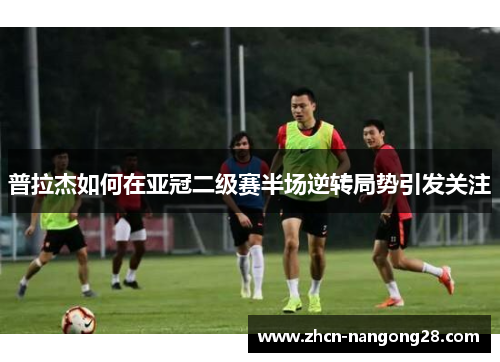 普拉杰如何在亚冠二级赛半场逆转局势引发关注