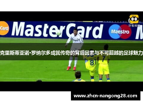 克里斯蒂亚诺·罗纳尔多成就传奇的背后因素与不可超越的足球魅力