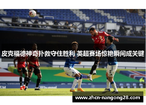 皮克福德神奇扑救守住胜利 英超赛场惊艳瞬间成关键