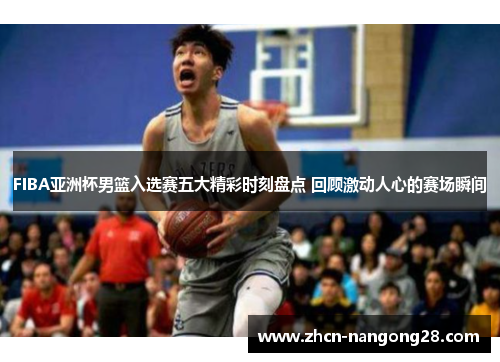 FIBA亚洲杯男篮入选赛五大精彩时刻盘点 回顾激动人心的赛场瞬间