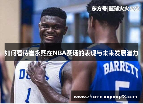 如何看待崔永熙在NBA赛场的表现与未来发展潜力