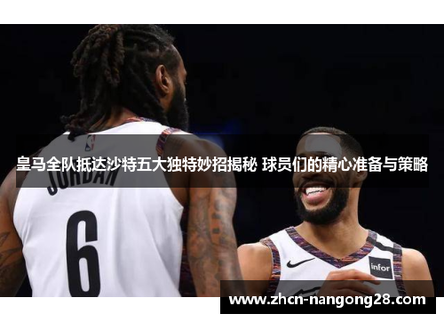 皇马全队抵达沙特五大独特妙招揭秘 球员们的精心准备与策略