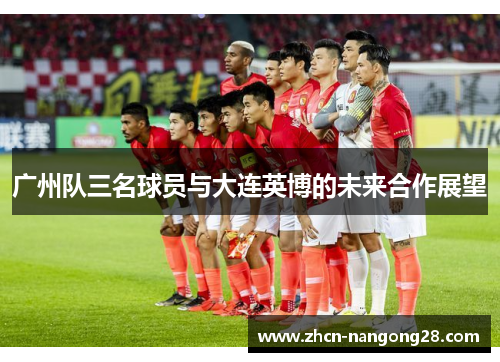 广州队三名球员与大连英博的未来合作展望