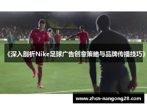 《深入剖析Nike足球广告创意策略与品牌传播技巧》