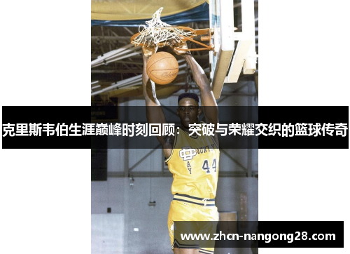克里斯韦伯生涯巅峰时刻回顾：突破与荣耀交织的篮球传奇
