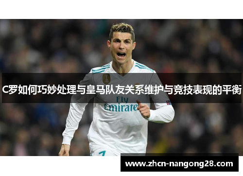 C罗如何巧妙处理与皇马队友关系维护与竞技表现的平衡