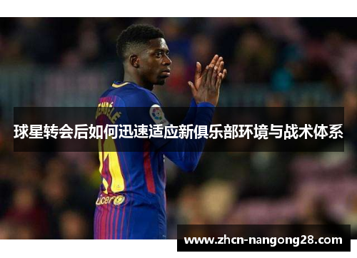 球星转会后如何迅速适应新俱乐部环境与战术体系