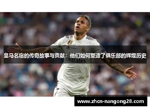 皇马名宿的传奇故事与贡献：他们如何塑造了俱乐部的辉煌历史